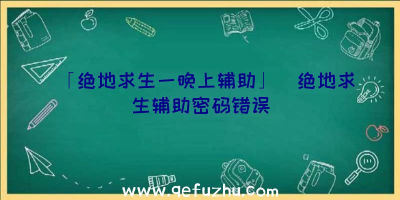 「绝地求生一晚上辅助」|绝地求生辅助密码错误